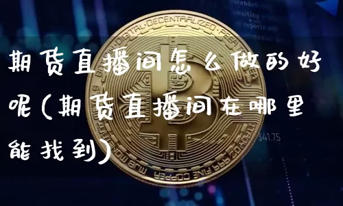 期货直播间怎么做的好呢(期货直播间在哪里能找到)_https://www.lclxwz.com_上期所_第1张