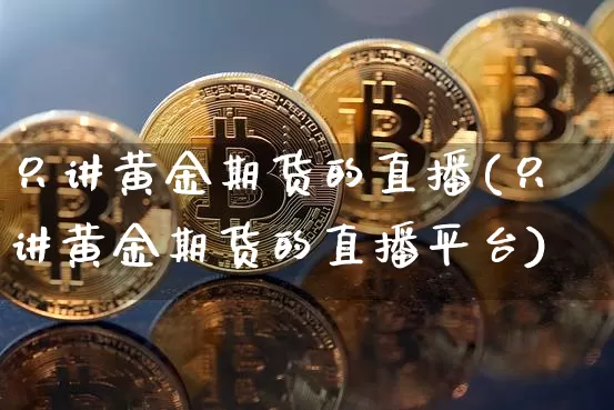 只讲黄金期货的直播(只讲黄金期货的直播平台)_https://www.lclxwz.com_上期所_第1张