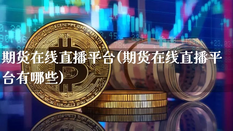 期货在线直播平台(期货在线直播平台有哪些)_https://www.lclxwz.com_上期能源_第1张