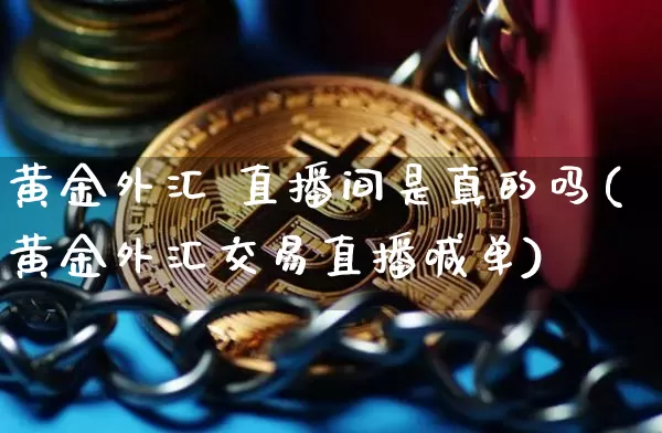 黄金外汇 直播间是真的吗(黄金外汇交易直播喊单)_https://www.lclxwz.com_大商所_第1张