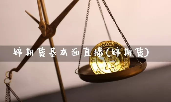 锌期货基本面直播(锌期货)_https://www.lclxwz.com_广期所_第1张