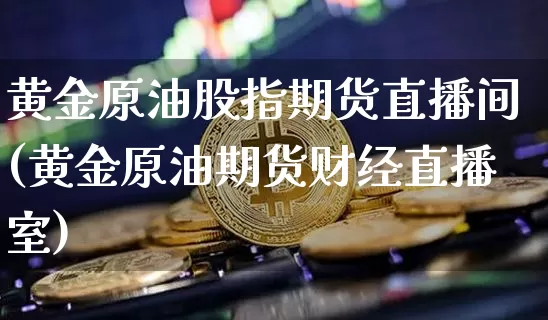 黄金原油股指期货直播间(黄金原油期货财经直播室)_https://www.lclxwz.com_郑商所_第1张