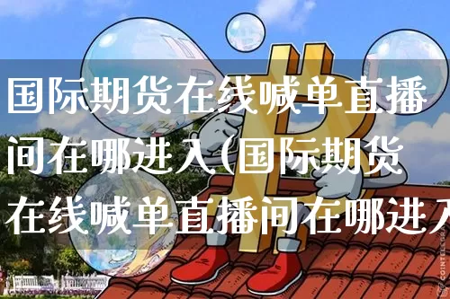 国际期货在线喊单直播间在哪进入(国际期货在线喊单直播间在哪进入的)_https://www.lclxwz.com_广期所_第1张