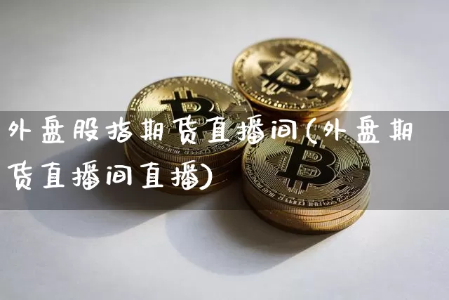 外盘股指期货直播间(外盘期货直播间直播)_https://www.lclxwz.com_大商所_第1张