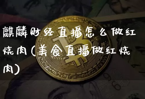 麒麟财经直播怎么做红烧肉(美食直播做红烧肉)_https://www.lclxwz.com_大商所_第1张
