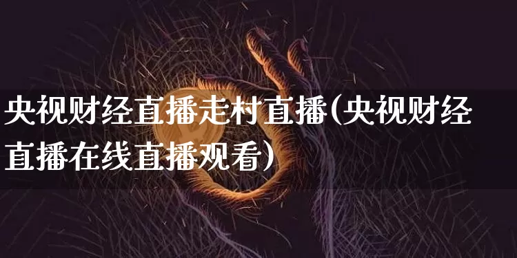 央视财经直播走村直播(央视财经直播在线直播观看)_https://www.lclxwz.com_大商所_第1张
