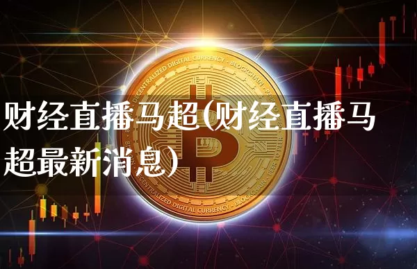 财经直播马超(财经直播马超最新消息)_https://www.lclxwz.com_大商所_第1张