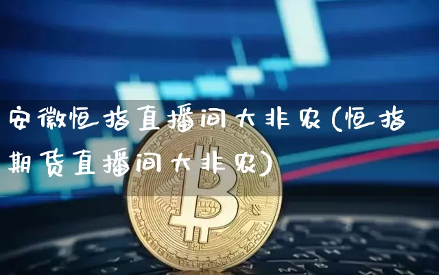 安徽恒指直播间大非农(恒指期货直播间大非农)_https://www.lclxwz.com_郑商所_第1张