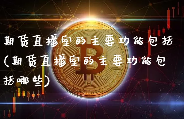 期货直播室的主要功能包括(期货直播室的主要功能包括哪些)_https://www.lclxwz.com_中金所_第1张
