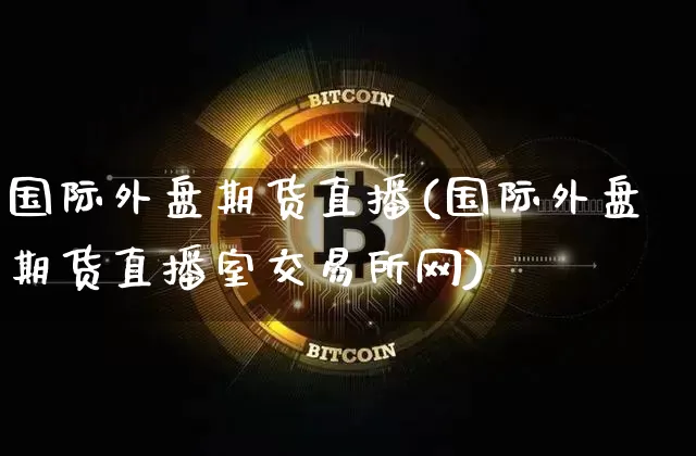 国际外盘期货直播(国际外盘期货直播室交易所网)_https://www.lclxwz.com_大商所_第1张