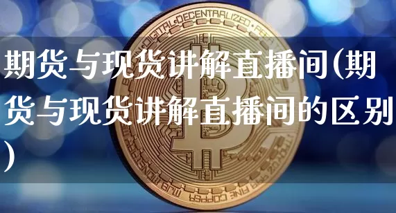 期货与现货讲解直播间(期货与现货讲解直播间的区别)_https://www.lclxwz.com_上期能源_第1张