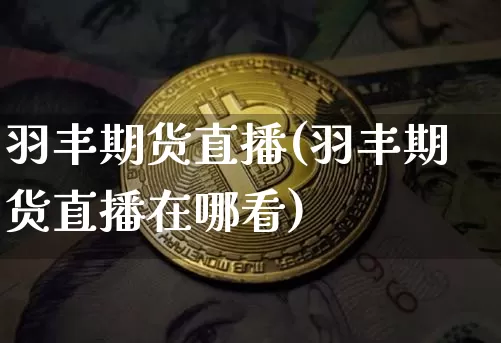 羽丰期货直播(羽丰期货直播在哪看)_https://www.lclxwz.com_广期所_第1张