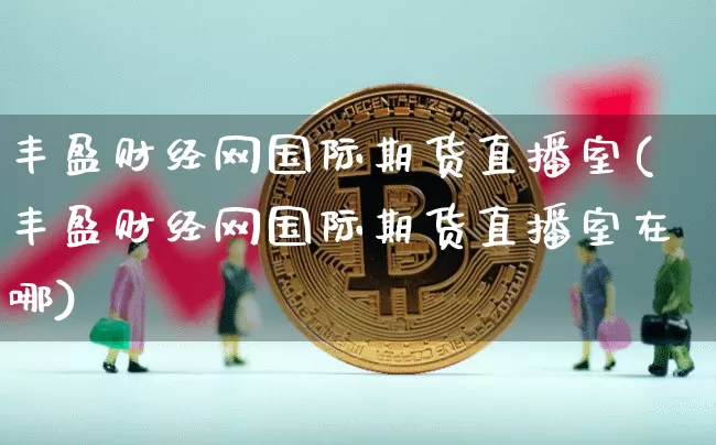 丰盈财经网国际期货直播室(丰盈财经网国际期货直播室在哪)_https://www.lclxwz.com_中金所_第1张