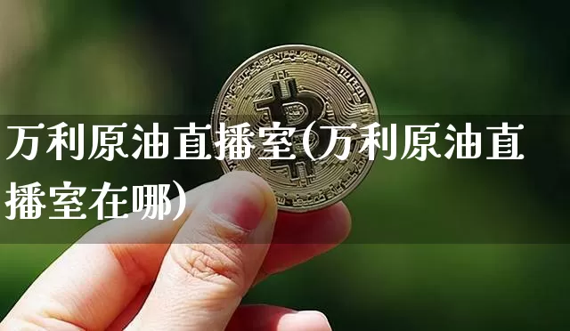 万利原油直播室(万利原油直播室在哪)_https://www.lclxwz.com_上期能源_第1张