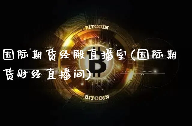 国际期货经殿直播室(国际期货财经直播间)_https://www.lclxwz.com_广期所_第1张