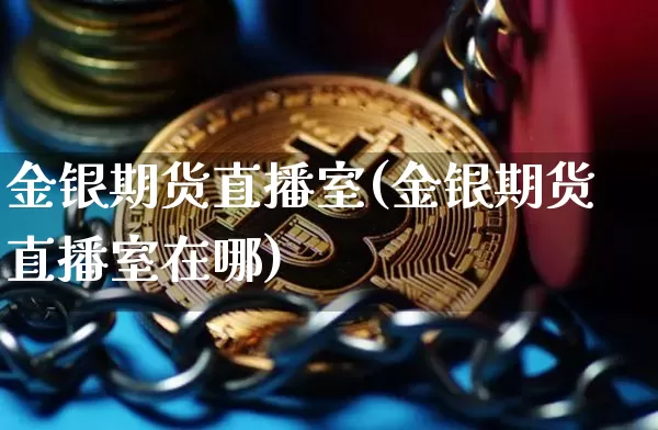 金银期货直播室(金银期货直播室在哪)_https://www.lclxwz.com_广期所_第1张