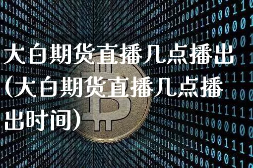 大白期货直播几点播出(大白期货直播几点播出时间)_https://www.lclxwz.com_上期所_第1张