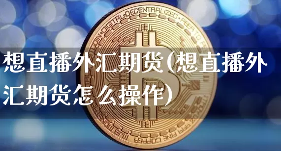 想直播外汇期货(想直播外汇期货怎么操作)_https://www.lclxwz.com_上期所_第1张