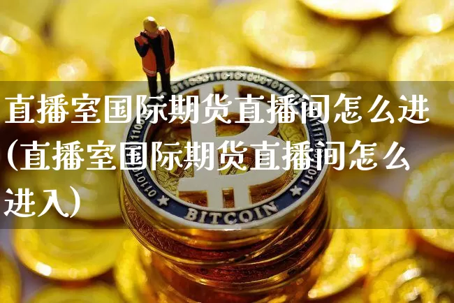 直播室国际期货直播间怎么进(直播室国际期货直播间怎么进入)_https://www.lclxwz.com_大商所_第1张
