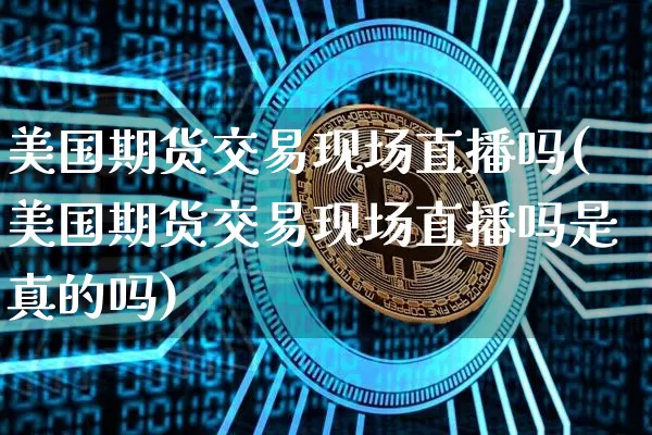 美国期货交易现场直播吗(美国期货交易现场直播吗是真的吗)_https://www.lclxwz.com_中金所_第1张
