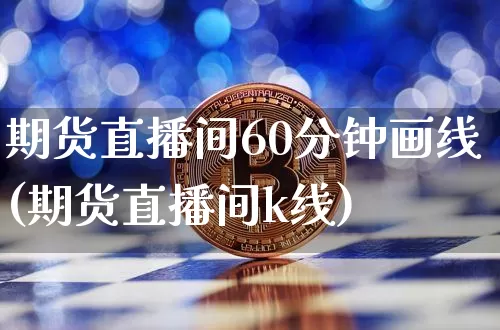 期货直播间60分钟画线(期货直播间k线)_https://www.lclxwz.com_中金所_第1张