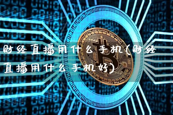 财经直播用什么手机(财经直播用什么手机好)_https://www.lclxwz.com_大商所_第1张