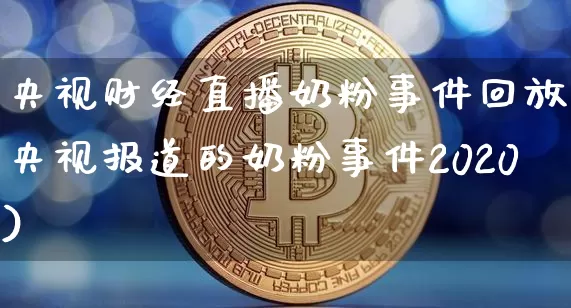 央视财经直播奶粉事件回放(央视报道的奶粉事件2020)_https://www.lclxwz.com_郑商所_第1张