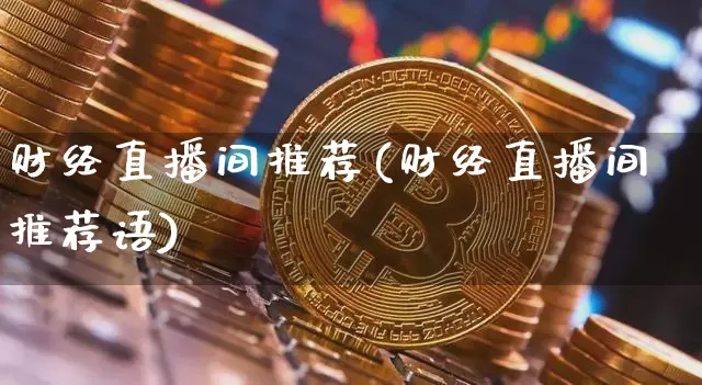 财经直播间推荐(财经直播间推荐语)_https://www.lclxwz.com_上期能源_第1张