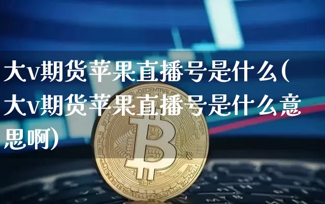 大v期货苹果直播号是什么(大v期货苹果直播号是什么意思啊)_https://www.lclxwz.com_中金所_第1张