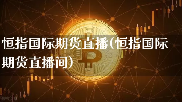 恒指国际期货直播(恒指国际期货直播间)_https://www.lclxwz.com_郑商所_第1张