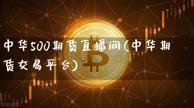 中华500期货直播间(中华期货交易平台)_https://www.lclxwz.com_郑商所_第1张