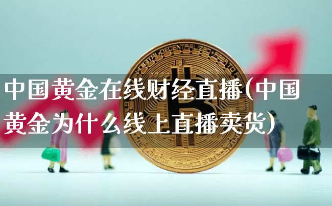 中国黄金在线财经直播(中国黄金为什么线上直播卖货)_https://www.lclxwz.com_郑商所_第1张