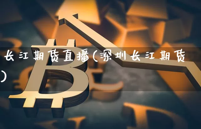 长江期货直播(深圳长江期货)_https://www.lclxwz.com_广期所_第1张