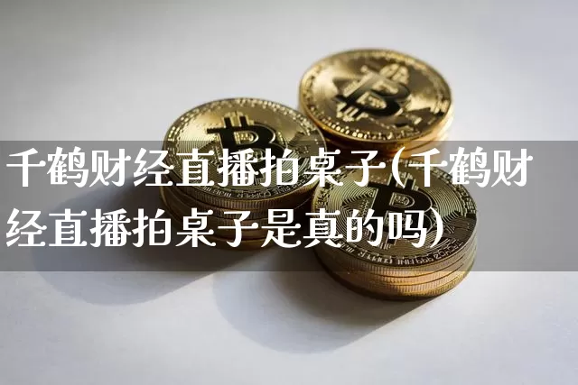 千鹤财经直播拍桌子(千鹤财经直播拍桌子是真的吗)_https://www.lclxwz.com_大商所_第1张