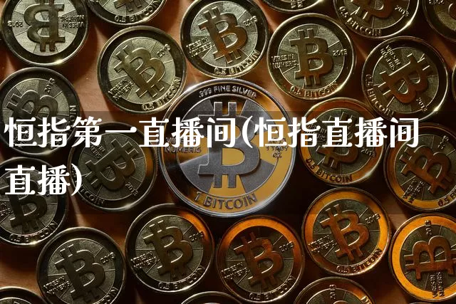 恒指第一直播间(恒指直播间直播)_https://www.lclxwz.com_上期能源_第1张