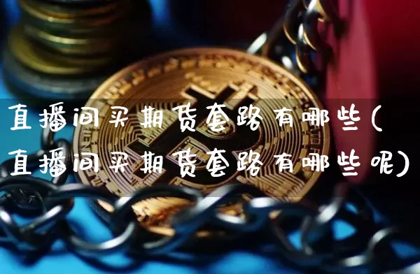 直播间买期货套路有哪些(直播间买期货套路有哪些呢)_https://www.lclxwz.com_郑商所_第1张