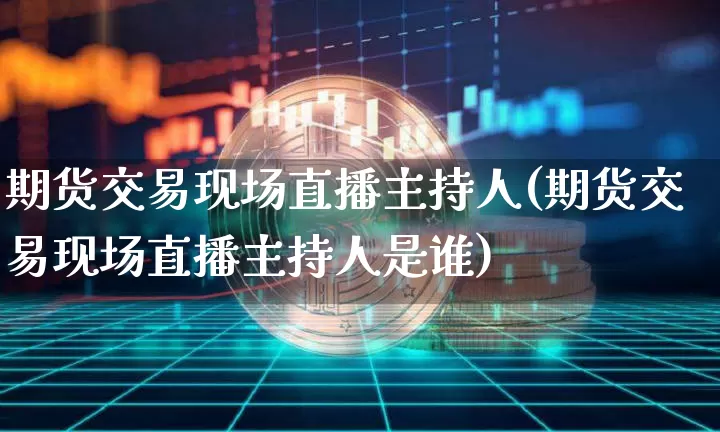 期货交易现场直播主持人(期货交易现场直播主持人是谁)_https://www.lclxwz.com_上期所_第1张