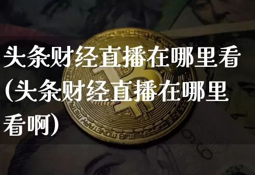 头条财经直播在哪里看(头条财经直播在哪里看啊)_https://www.lclxwz.com_大商所_第1张