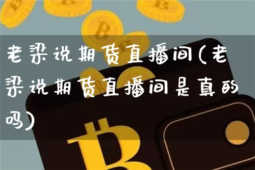 老梁说期货直播间(老梁说期货直播间是真的吗)_https://www.lclxwz.com_广期所_第1张