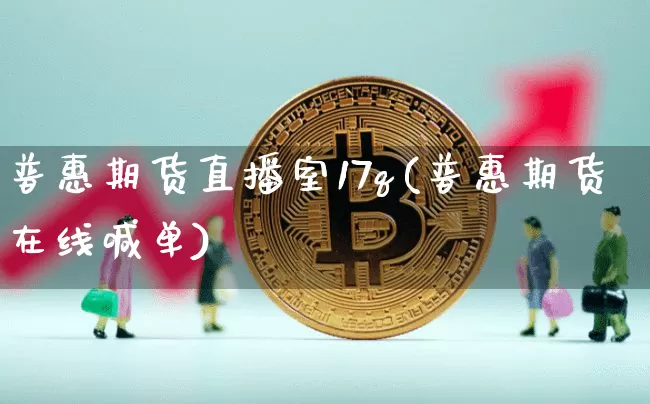 普惠期货直播室17q(普惠期货在线喊单)_https://www.lclxwz.com_上期能源_第1张