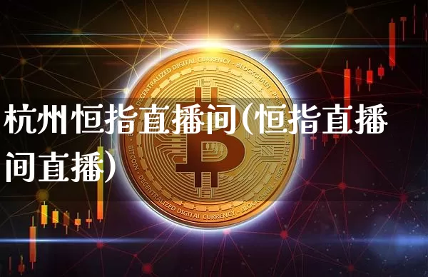 杭州恒指直播间(恒指直播间直播)_https://www.lclxwz.com_上期能源_第1张