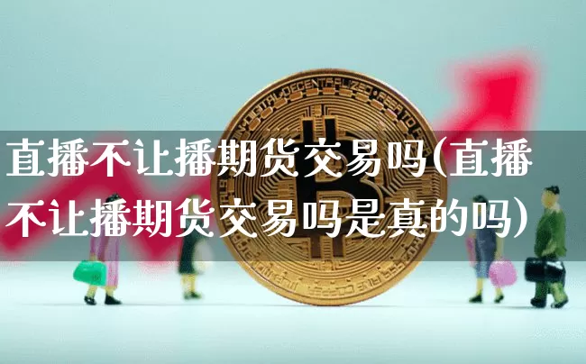 直播不让播期货交易吗(直播不让播期货交易吗是真的吗)_https://www.lclxwz.com_郑商所_第1张