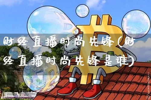 财经直播时尚先锋(财经直播时尚先锋是谁)_https://www.lclxwz.com_上期能源_第1张