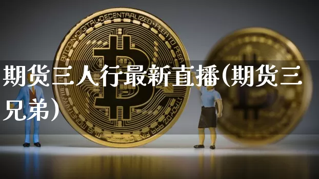 期货三人行最新直播(期货三兄弟)_https://www.lclxwz.com_大商所_第1张