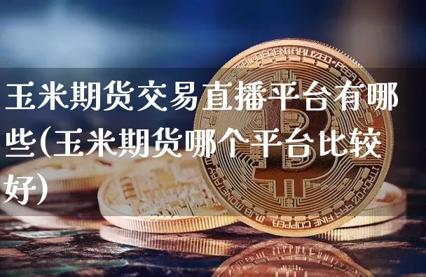 玉米期货交易直播平台有哪些(玉米期货哪个平台比较好)_https://www.lclxwz.com_上期所_第1张