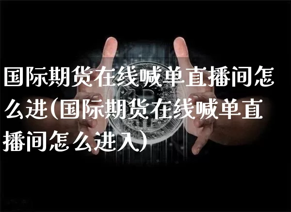 国际期货在线喊单直播间怎么进(国际期货在线喊单直播间怎么进入)_https://www.lclxwz.com_郑商所_第1张
