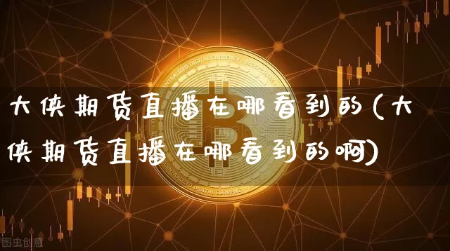 大侠期货直播在哪看到的(大侠期货直播在哪看到的啊)_https://www.lclxwz.com_上期所_第1张