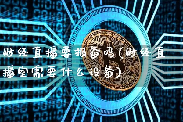 财经直播要报备吗(财经直播室需要什么设备)_https://www.lclxwz.com_上期能源_第1张
