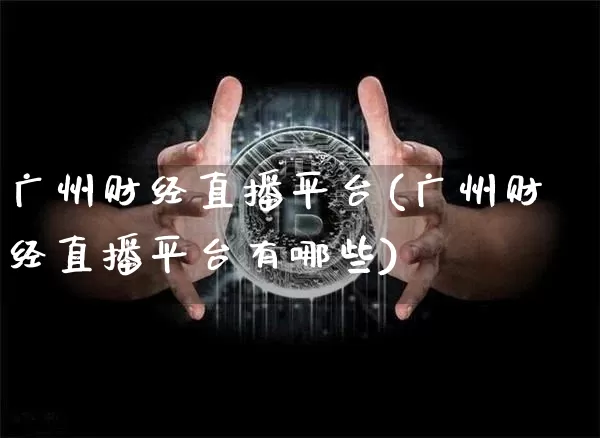 广州财经直播平台(广州财经直播平台有哪些)_https://www.lclxwz.com_上期能源_第1张