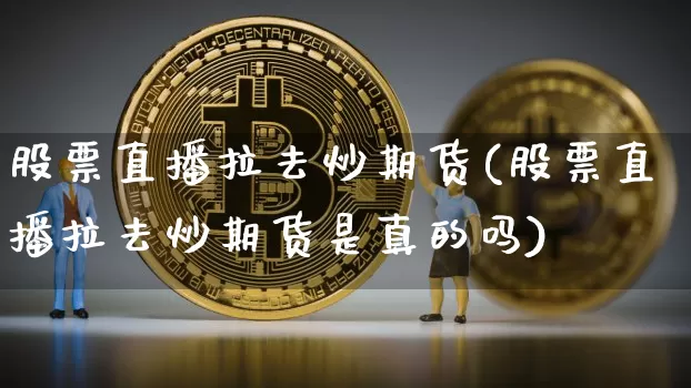 股票直播拉去炒期货(股票直播拉去炒期货是真的吗)_https://www.lclxwz.com_上期能源_第1张